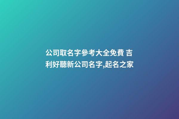 公司取名字參考大全免費 吉利好聽新公司名字,起名之家